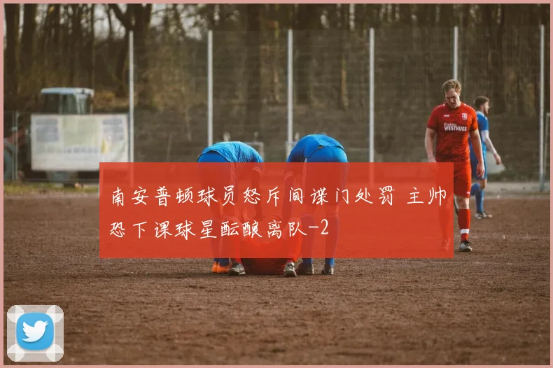 南安普顿球员怒斥间谍门处罚 主帅恐下课球星酝酿离队