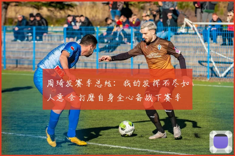 周琦发赛季总结：我的发挥不尽如人意 会打磨自身全心备战下赛季