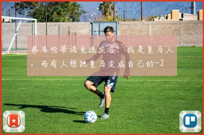 弗洛伦蒂诺竞选发言:我是皇马人,而有人想把皇马变成自己的