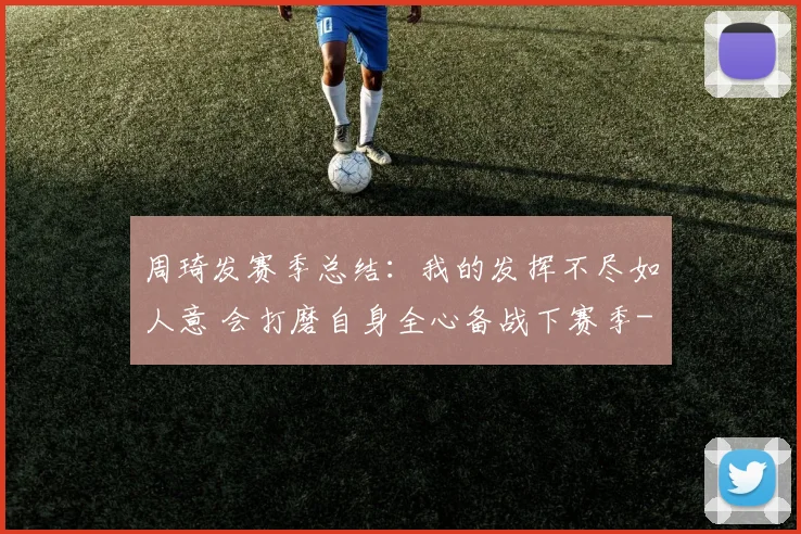 周琦发赛季总结：我的发挥不尽如人意 会打磨自身全心备战下赛季