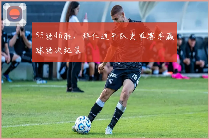 55场46胜，拜仁追平队史单赛季赢球场次纪录