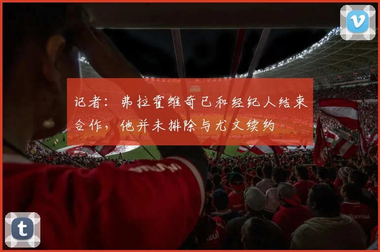 记者：弗拉霍维奇已和经纪人结束合作，他并未排除与尤文续约