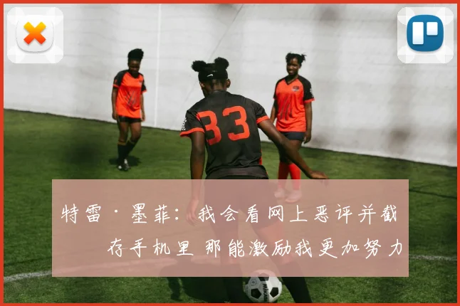 特雷·墨菲：我会看网上恶评并截图存手机里 那能激励我更加努力