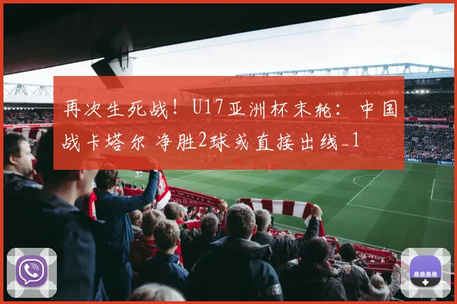 再次生死战！U17亚洲杯末轮：中国战卡塔尔 净胜2球或直接出线_1