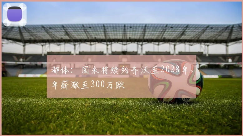 都体：国米将续约齐沃至2028年，年薪涨至300万欧