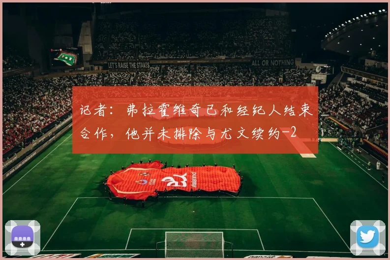 记者：弗拉霍维奇已和经纪人结束合作，他并未排除与尤文续约