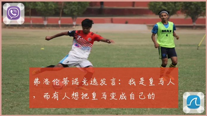 弗洛伦蒂诺竞选发言：我是皇马人，而有人想把皇马变成自己的