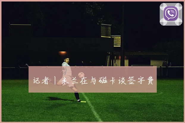 记者丨米兰在与磁卡谈签字费