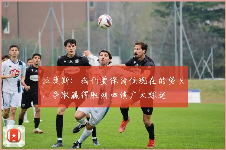 拉莫斯：我们要保持住现在的势头，争取赢得胜利回馈广大球迷
