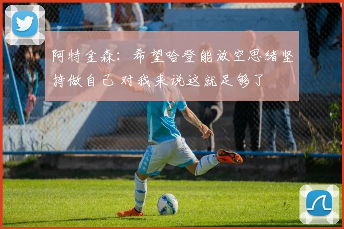 阿特金森：希望哈登能放空思绪坚持做自己 对我来说这就足够了