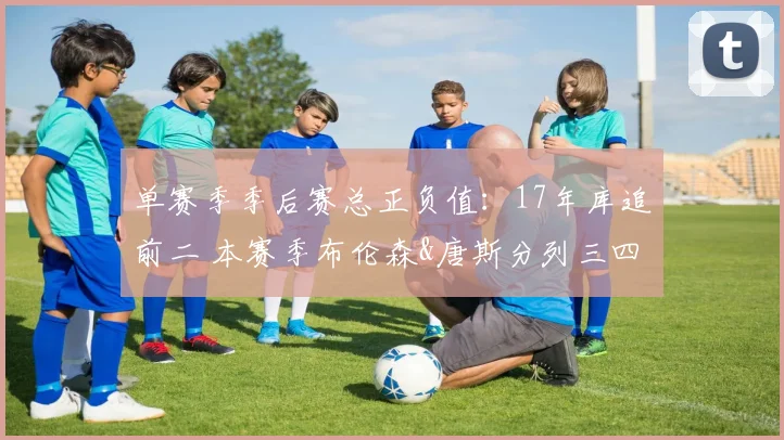 单赛季季后赛总正负值：17年库追前二 本赛季布伦森&唐斯分列三四