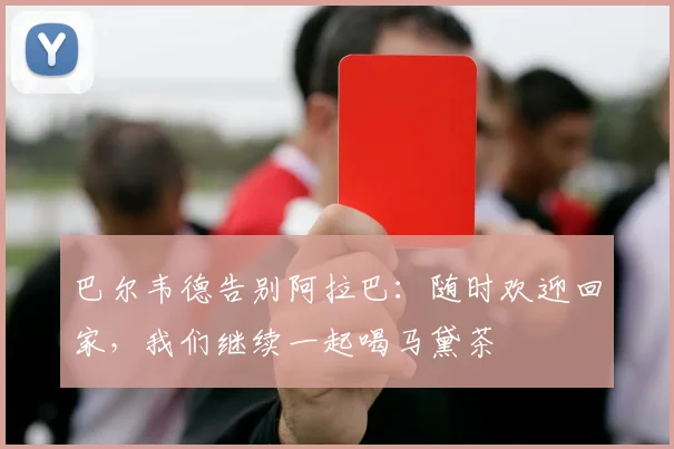 巴尔韦德告别阿拉巴：随时欢迎回家，我们继续一起喝马黛茶