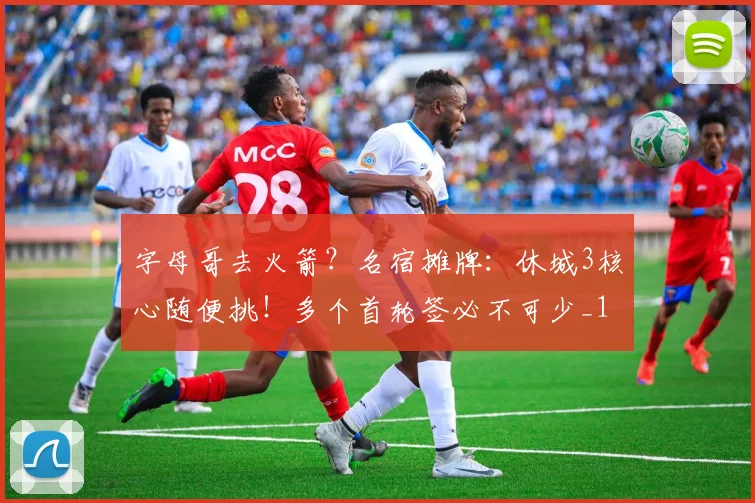 字母哥去火箭？名宿摊牌：休城3核心随便挑！多个首轮签必不可少_1