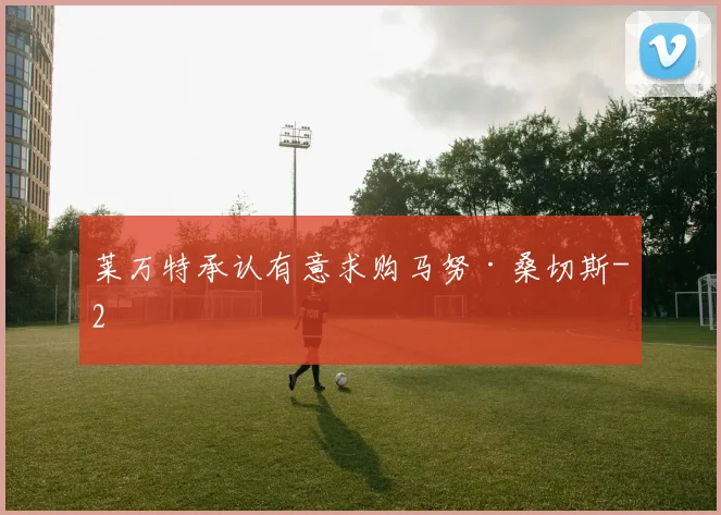 莱万特承认有意求购马努·桑切斯
