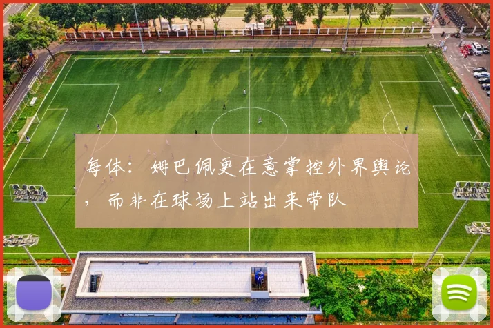 每体：姆巴佩更在意掌控外界舆论，而非在球场上站出来带队