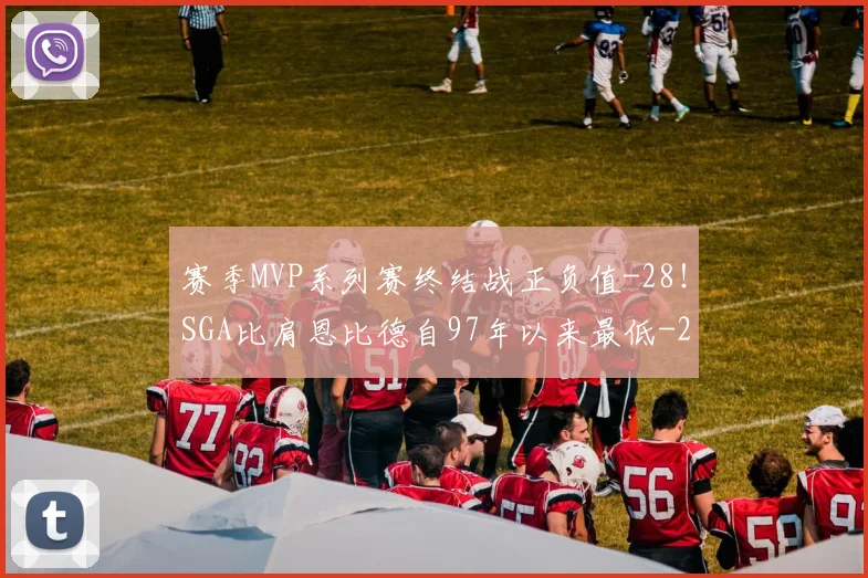赛季MVP系列赛终结战正负值-28！SGA比肩恩比德自97年以来最低