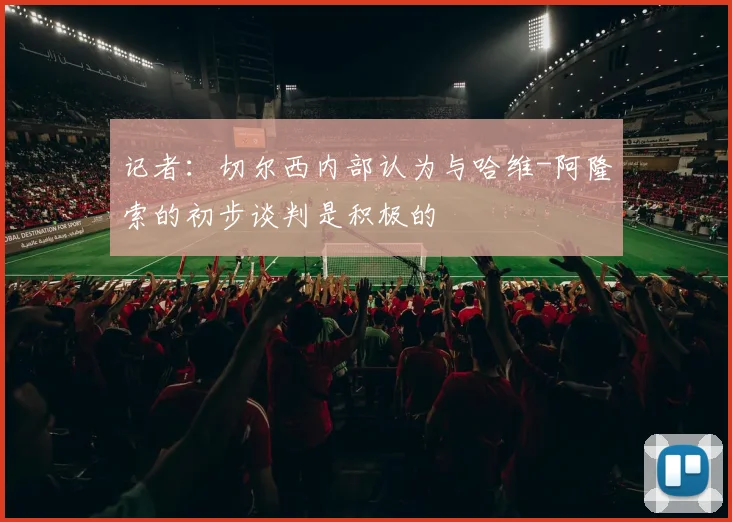 记者：切尔西内部认为与哈维-阿隆索的初步谈判是积极的