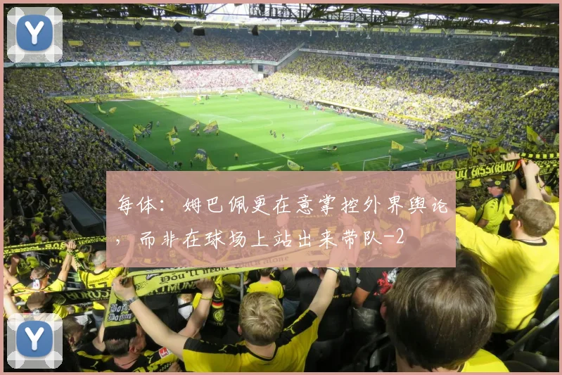 每体：姆巴佩更在意掌控外界舆论，而非在球场上站出来带队