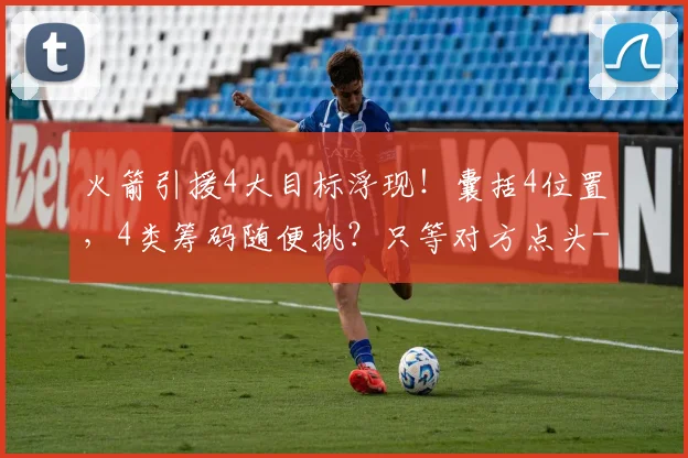 火箭引援4大目标浮现！囊括4位置，4类筹码随便挑？只等对方点头
