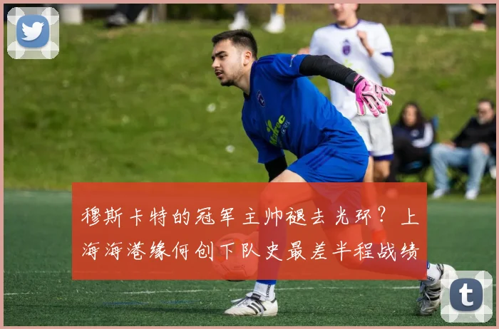 穆斯卡特的冠军主帅褪去光环？上海海港缘何创下队史最差半程战绩