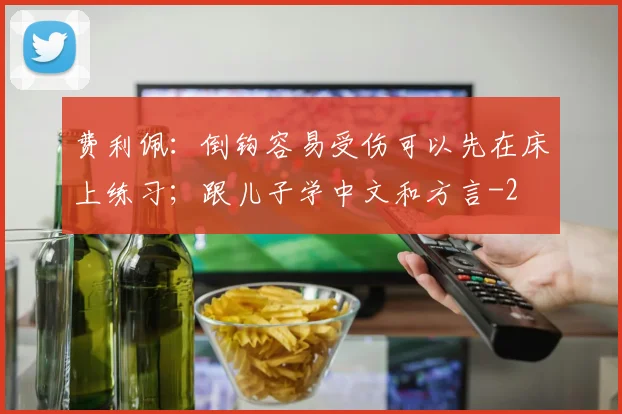 费利佩：倒钩容易受伤可以先在床上练习；跟儿子学中文和方言