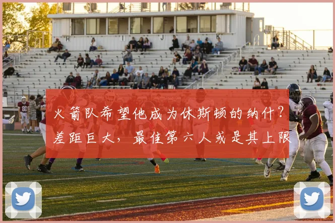 火箭队希望他成为休斯顿的纳什？差距巨大，最佳第六人或是其上限