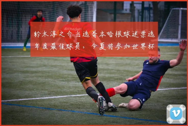 铃木淳之介当选哥本哈根球迷票选年度最佳球员，今夏将参加世界杯