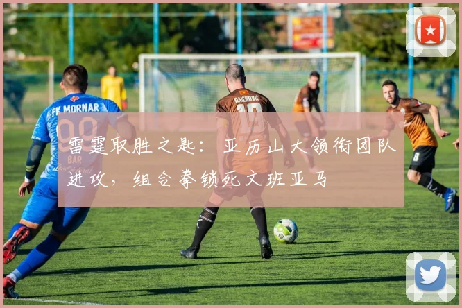 雷霆取胜之匙：亚历山大领衔团队进攻，组合拳锁死文班亚马