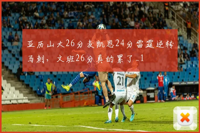 亚历山大26分麦凯恩24分雷霆逆转马刺，文班26分真的累了_1