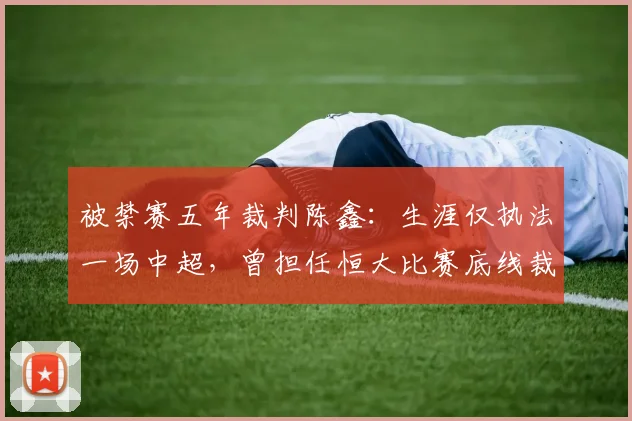被禁赛五年裁判陈鑫：生涯仅执法一场中超，曾担任恒大比赛底线裁判