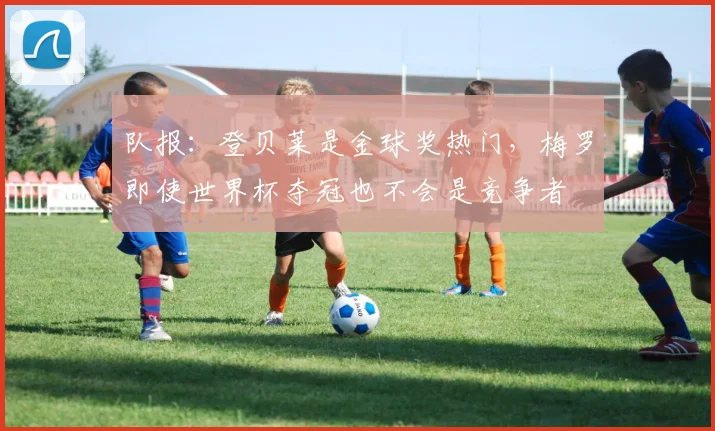 队报：登贝莱是金球奖热门，梅罗即使世界杯夺冠也不会是竞争者