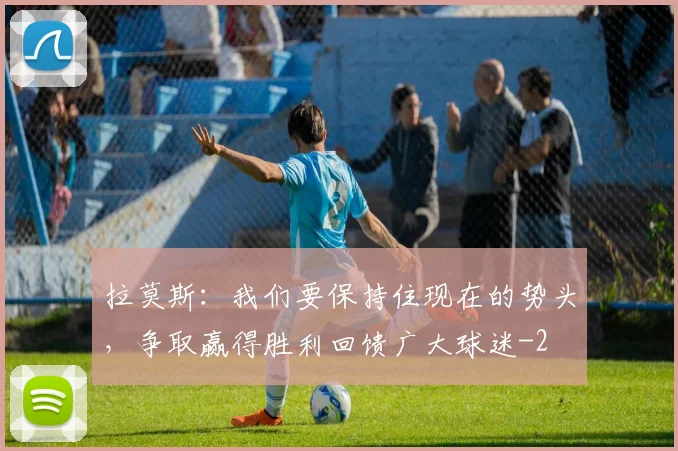 拉莫斯：我们要保持住现在的势头，争取赢得胜利回馈广大球迷