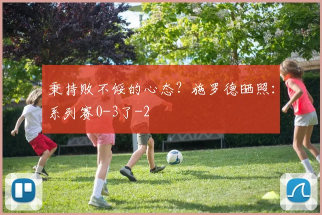 秉持败不馁的心态？施罗德晒照：系列赛0-3了