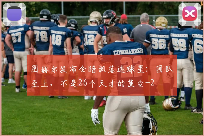 图赫尔发布会暗讽落选球星：团队至上，不是26个天才的集合