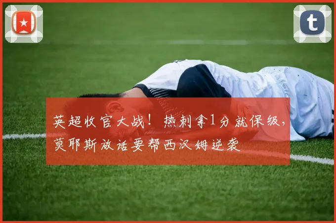 英超收官大战！热刺拿1分就保级，莫耶斯放话要帮西汉姆逆袭