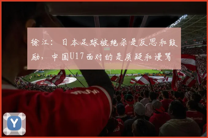徐江：日本足球被绝杀是反思和鼓励，中国U17面对的是质疑和谩骂