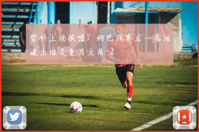 替补上场挨嘘？姆巴佩赛后一番话道出谁是皇马主角