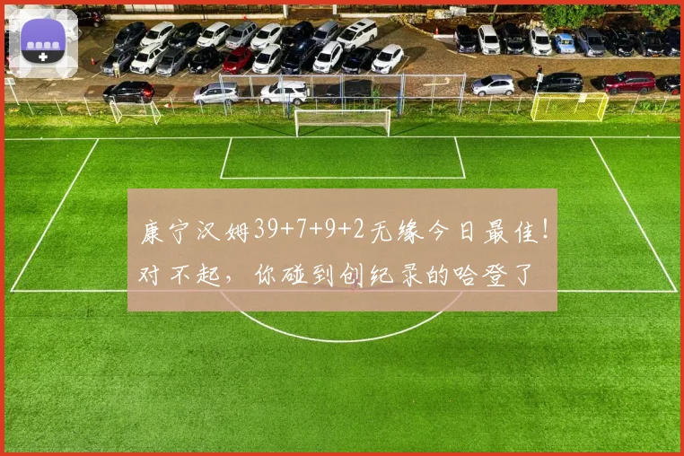 康宁汉姆39+7+9+2无缘今日最佳！对不起，你碰到创纪录的哈登了