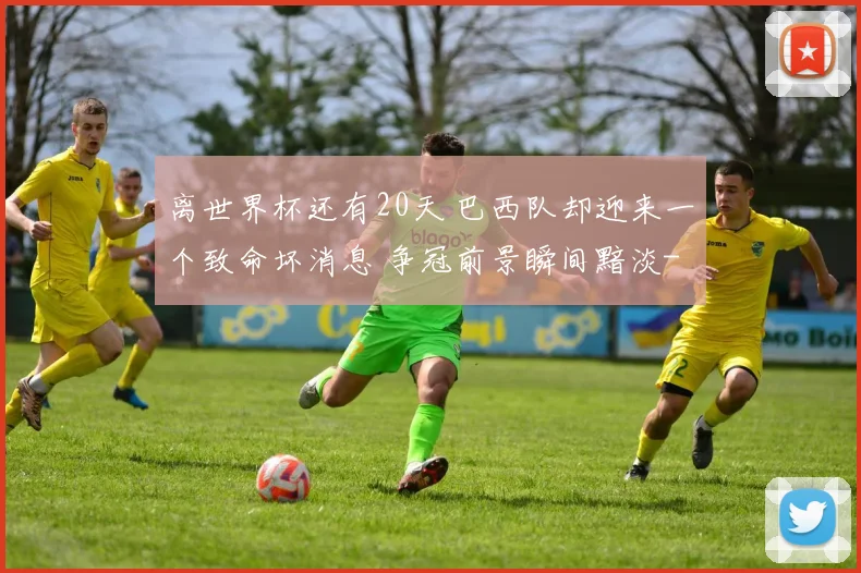 离世界杯还有20天 巴西队却迎来一个致命坏消息 争冠前景瞬间黯淡