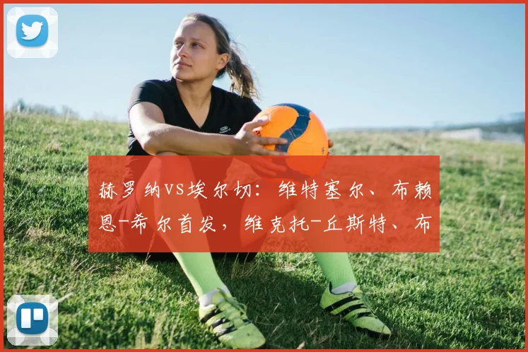 赫罗纳vs埃尔切：维特塞尔、布赖恩-希尔首发，维克托-丘斯特、布巴-桑加雷出战