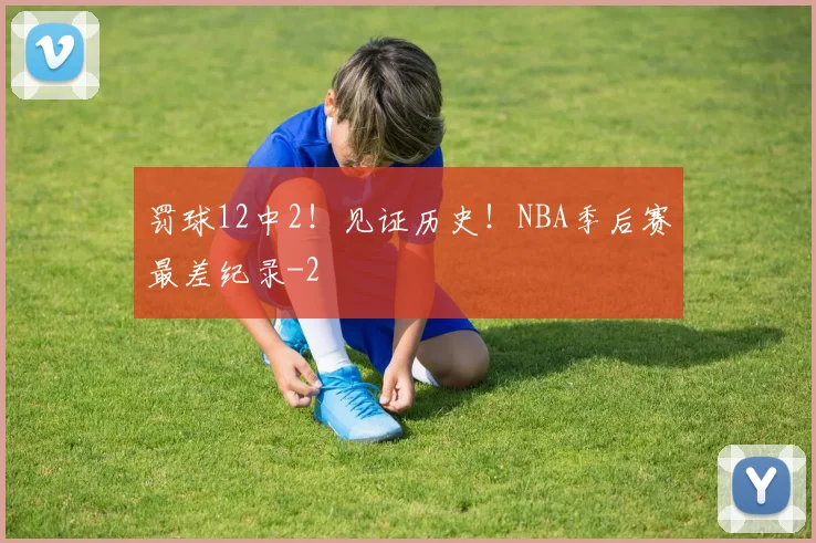 罚球12中2!见证历史!NBA季后赛最差纪录