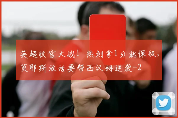 英超收官大战！热刺拿1分就保级，莫耶斯放话要帮西汉姆逆袭