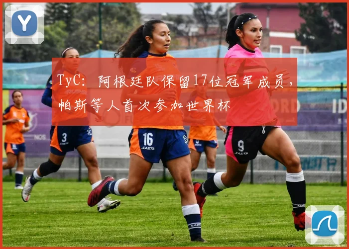 TyC：阿根廷队保留17位冠军成员，帕斯等人首次参加世界杯