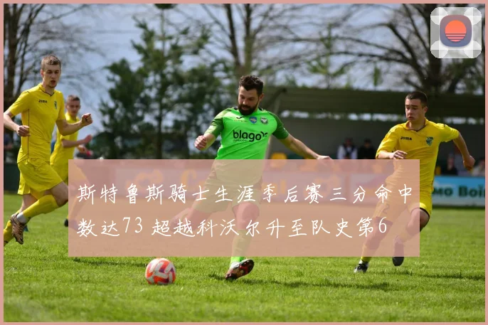 斯特鲁斯骑士生涯季后赛三分命中数达73 超越科沃尔升至队史第6