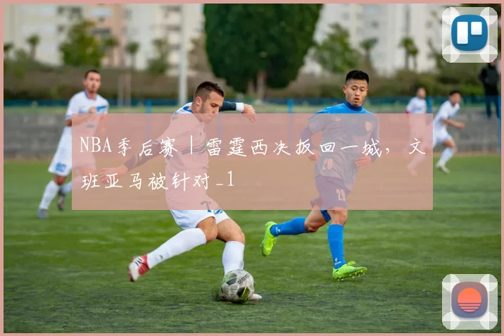 NBA季后赛｜雷霆西决扳回一城，文班亚马被针对_1