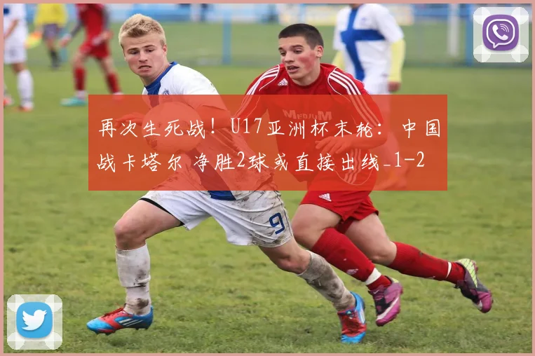 再次生死战！U17亚洲杯末轮：中国战卡塔尔 净胜2球或直接出线_1