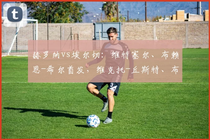 赫罗纳vs埃尔切：维特塞尔、布赖恩-希尔首发，维克托-丘斯特、布巴-桑加雷出战