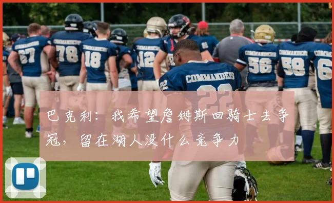巴克利：我希望詹姆斯回骑士去争冠，留在湖人没什么竞争力