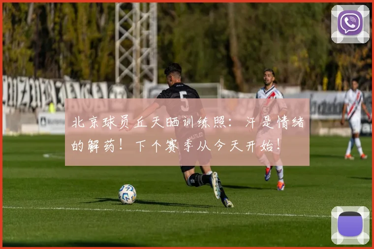 北京球员丘天晒训练照：汗是情绪的解药！下个赛季从今天开始！