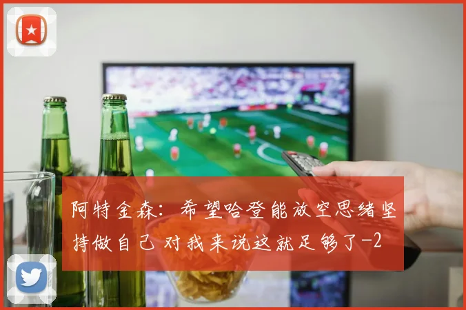 阿特金森:希望哈登能放空思绪坚持做自己 对我来说这就足够了